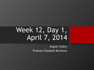 Week 12, Day 1,
April 7, 2014
English 72(83r)
Professor Elizabeth Buchanan
 