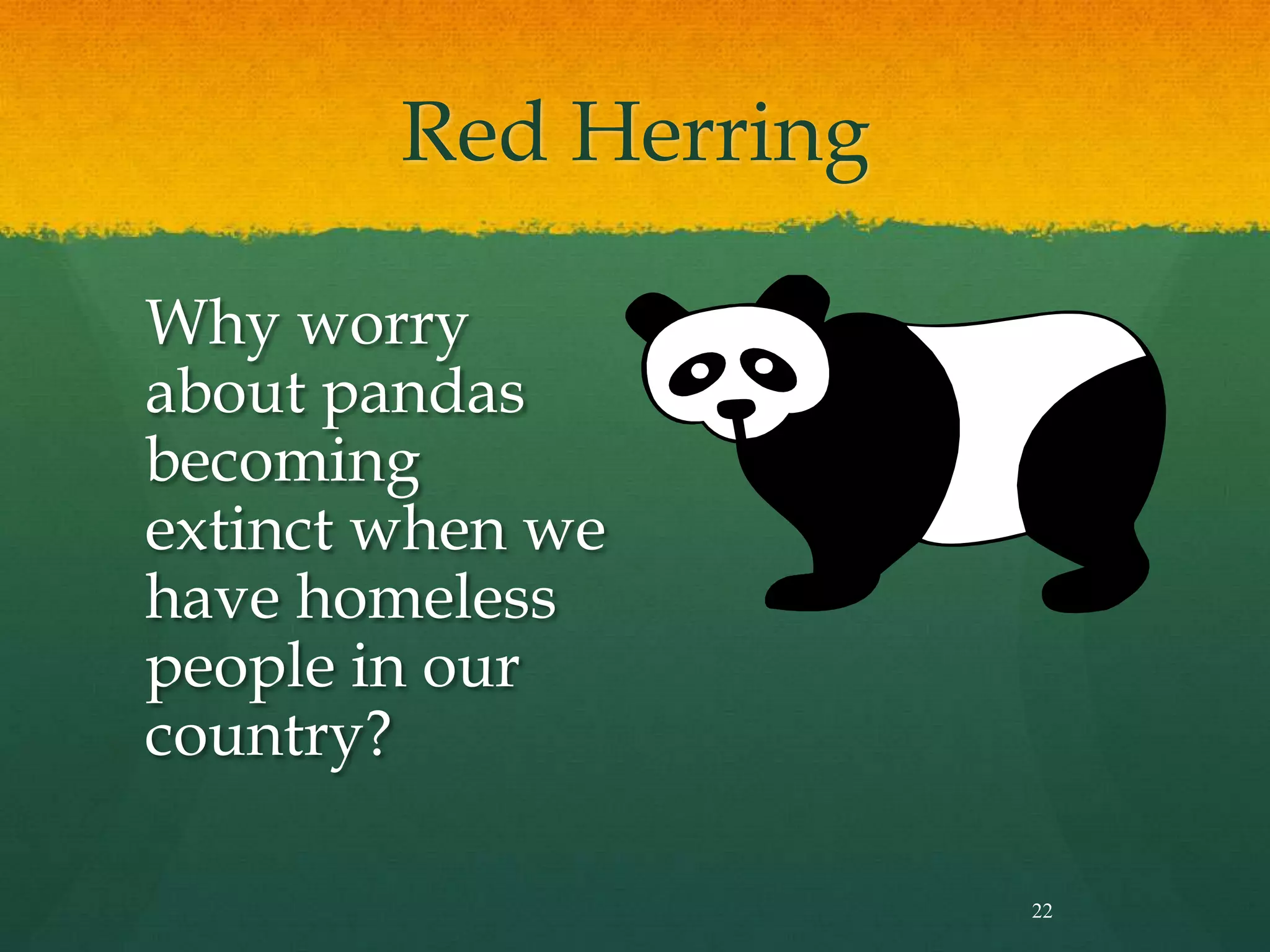 Red Herring
Why worry
about pandas
becoming
extinct when we
have homeless
people in our
country?
22
 