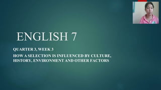 ENGLISH 7
QUARTER 3, WEEK 3
HOW A SELECTION IS INFLUENCED BY CULTURE,
HISTORY, ENVIRONMENT AND OTHER FACTORS
 