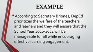 EXAMPLE
•According to Secretary Briones, DepEd
prioritizes the welfare of the teachers
and learners and they will ensure that the
SchoolYear 2020-2021 will be
manageable for all while encouraging
effective learning engagement.
 