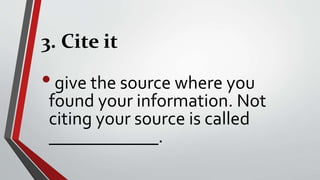3. Cite it
•give the source where you
found your information. Not
citing your source is called
____________.
 