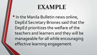 EXAMPLE
•In the Manila Bulletin news online,
DepEd Secretary Briones said that the
DepEd prioritizes the welfare of the
teachers and learners and they will be
manageable for all while encouraging
effective learning engagement.
 