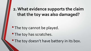 2. What evidence supports the claim
that the toy was also damaged?
•The toy cannot be played.
•The toy has scratches.
•The toy doesn’t have battery in its box.
 