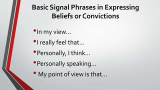 Basic Signal Phrases in Expressing
Beliefs or Convictions
•In my view…
•I really feel that…
•Personally, I think…
•Personally speaking…
• My point of view is that…
 