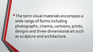 •The term visual materials encompass a
wide range of forms including
photographs, cinema, cartoons, prints,
designs and three-dimensional art such
as sculpture and architecture.
 