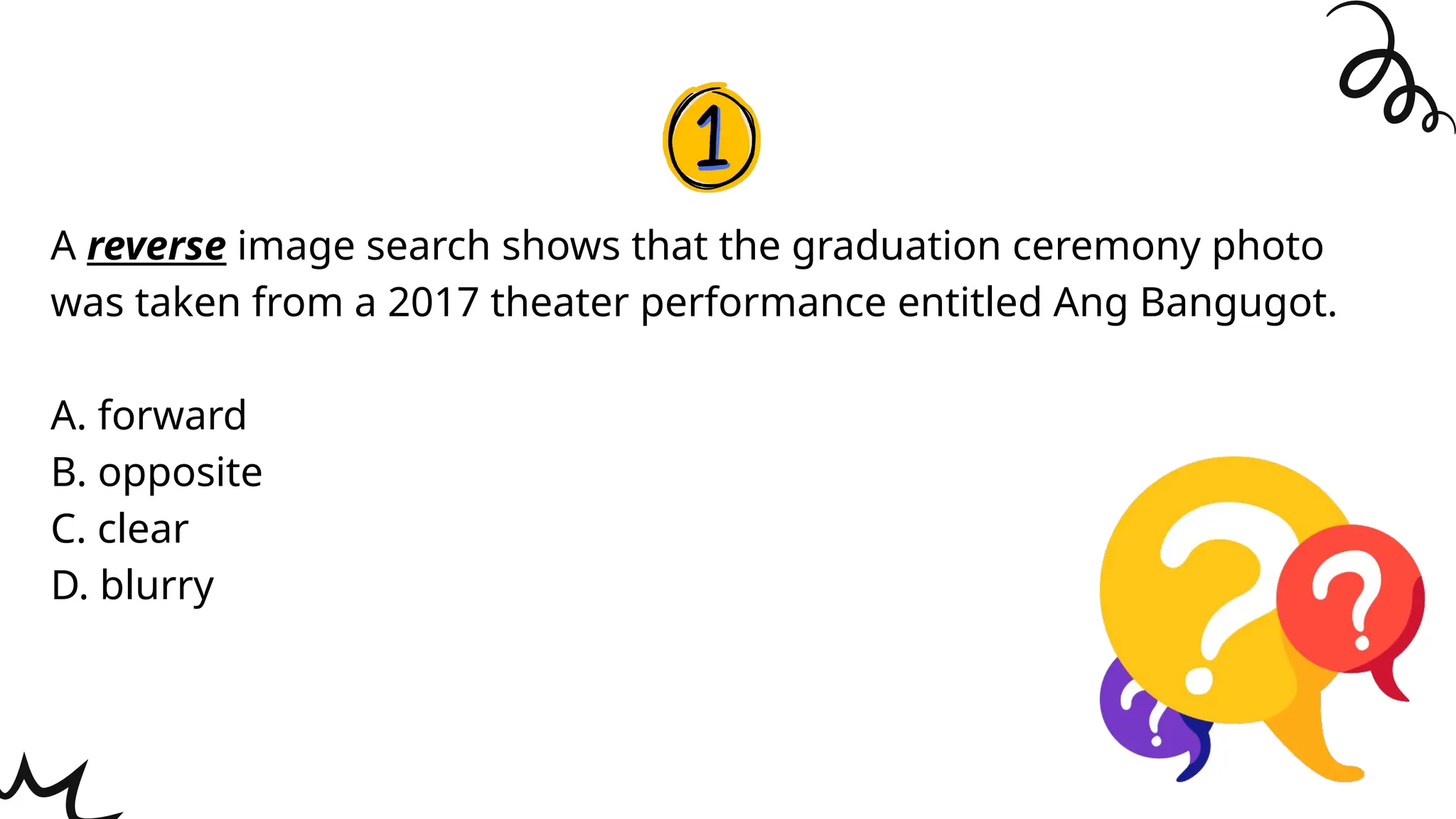 A reverse image search shows that the graduation ceremony photo
was taken from a 2017 theater performance entitled Ang Bangugot.
A. forward
B. opposite
C. clear
D. blurry
 