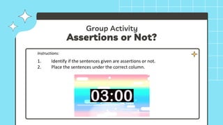 Group Activity
Assertions or Not?
Instructions:
1. Identify if the sentences given are assertions or not.
2. Place the sentences under the correct column.
 
