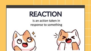 REACTION
is an action taken in
response to something
 