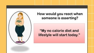 How would you react when
someone is asserting?
“My no calorie diet and
lifestyle will start today.”
 