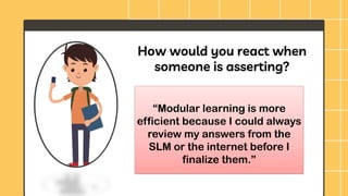 How would you react when
someone is asserting?
“Modular learning is more
efficient because I could always
review my answers from the
SLM or the internet before I
finalize them.”
 