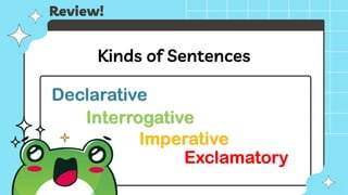 Declarative
Interrogative
Imperative
Exclamatory
Review!
Kinds of Sentences
 