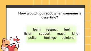 How would you react when someone is
asserting?
learn respect feel
listen support react kind
polite feelings opinions
 