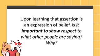 Upon learning that assertion is
an expression of belief, is it
important to show respect to
what other people are saying?
Why?
assertion
 