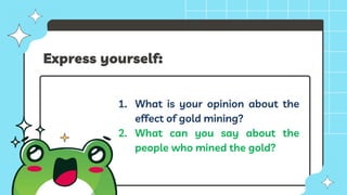 Express yourself:
1. What is your opinion about the
effect of gold mining?
2. What can you say about the
people who mined the gold?
 