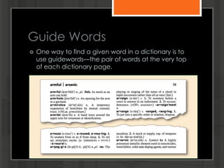 Guide Words
 One way to find a given word in a dictionary is to
use guidewords—the pair of words at the very top
of each dictionary page.
 