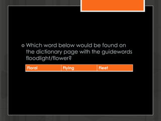  Which word below would be found on
the dictionary page with the guidewords
floodlight/flower?
Floral Flying Fleet
 