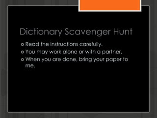 Dictionary Scavenger Hunt
 Read the instructions carefully.
 You may work alone or with a partner.
 When you are done, bring your paper to
me.
 