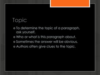 Topic
 To determine the topic of a paragraph,
ask yourself,
 Who or what is this paragraph about.
 Sometimes the answer will be obvious.
 Authors often give clues to the topic.
 