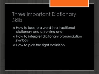 Three Important Dictionary
Skills
 How to locate a word in a traditional
dictionary and an online one
 How to interpret dictionary pronunciation
symbols
 How to pick the right definition
 