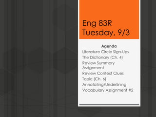 Eng 83R
Tuesday, 9/3
Agenda
Literature Circle Sign-Ups
The Dictionary (Ch. 4)
Review Summary
Assignment
Review Context Clues
Topic (Ch. 6)
Annotating/Underlining
Vocabulary Assignment #2
 