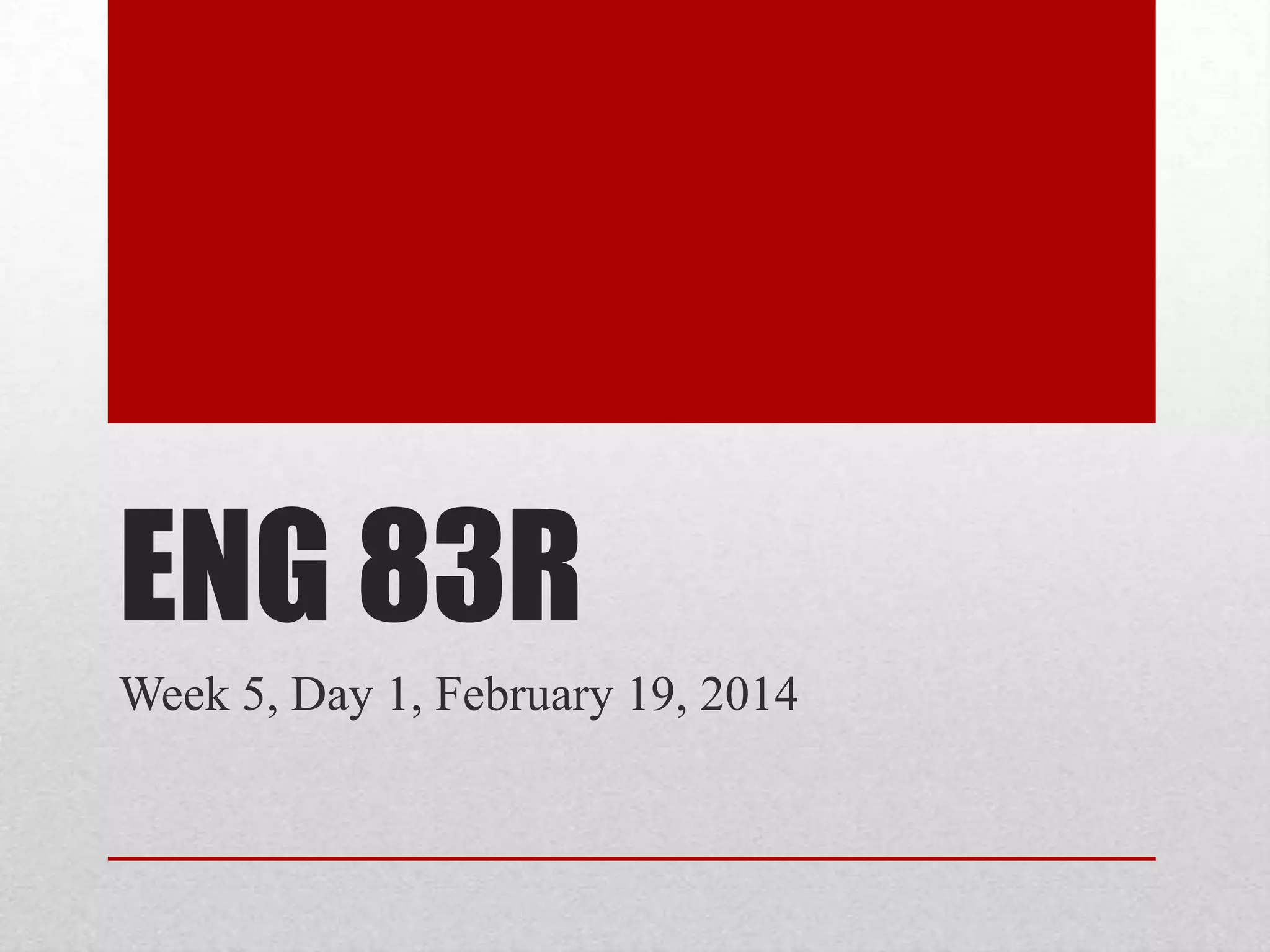 ENG 83R
Week 5, Day 1, February 19, 2014