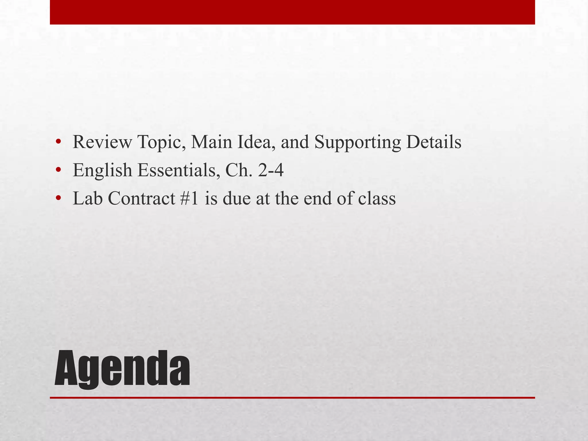 • Review Topic, Main Idea, and Supporting Details
• English Essentials, Ch. 2-4
• Lab Contract #1 is due at the end of class
Agenda