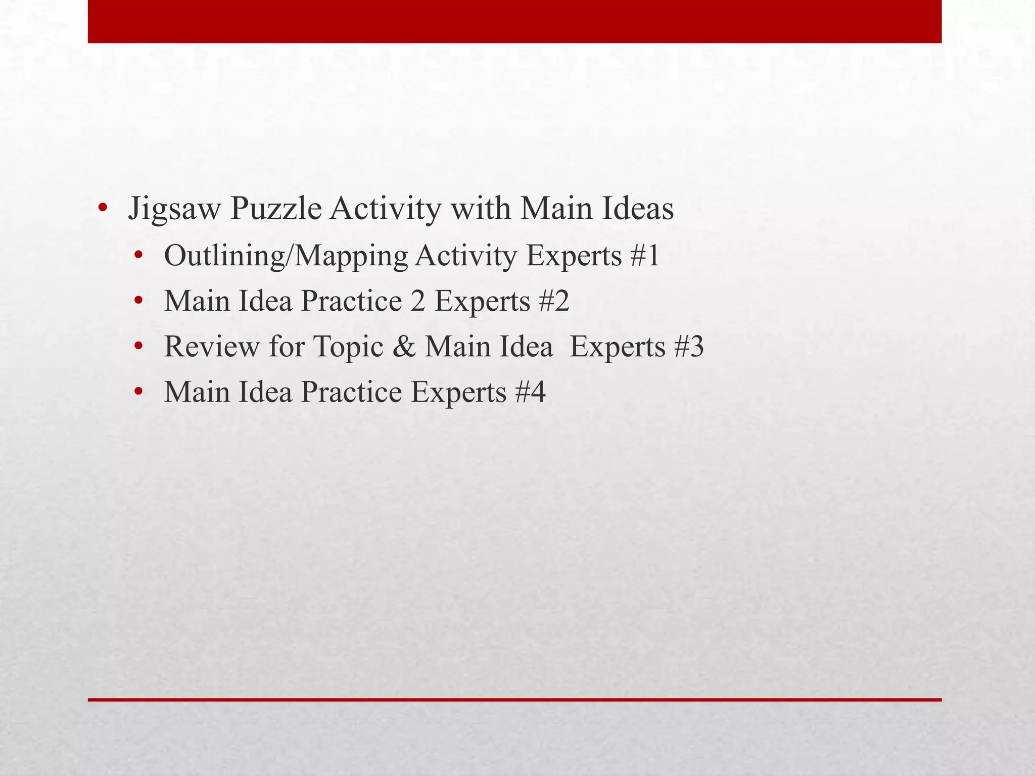 • Jigsaw Puzzle Activity with Main Ideas
•
•
•
•
Outlining/Mapping Activity Experts #1
Main Idea Practice 2 Experts #2
Review for Topic & Main Idea Experts #3
Main Idea Practice Experts #4