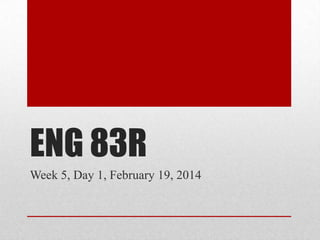 ENG 83R
Week 5, Day 1, February 19, 2014

 