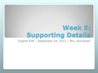 Week 5:
Supporting Details
English 83R – September 24, 2013 – Mrs. Buchanan
 