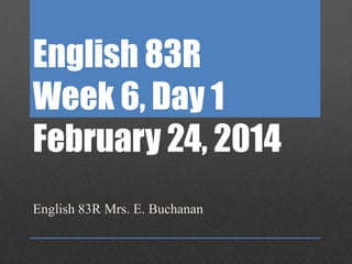 English 83R
Week 6, Day 1
February 24, 2014
English 83R Mrs. E. Buchanan

 