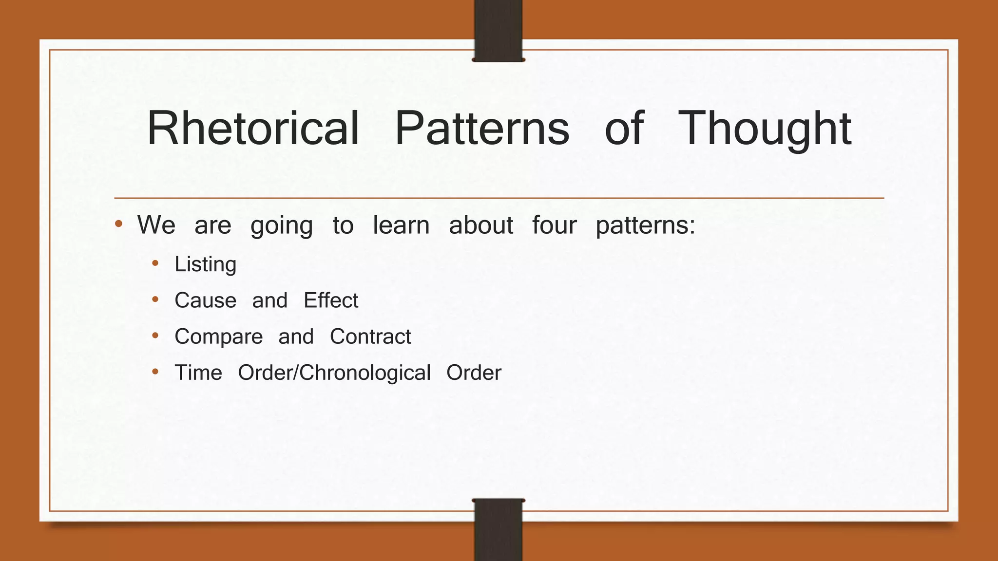 Rhetorical Patterns of Thought 
• We are going to learn about four patterns: 
• Listing 
• Cause and Effect 
• Compare and Contract 
• Time Order/Chronological Order 
 