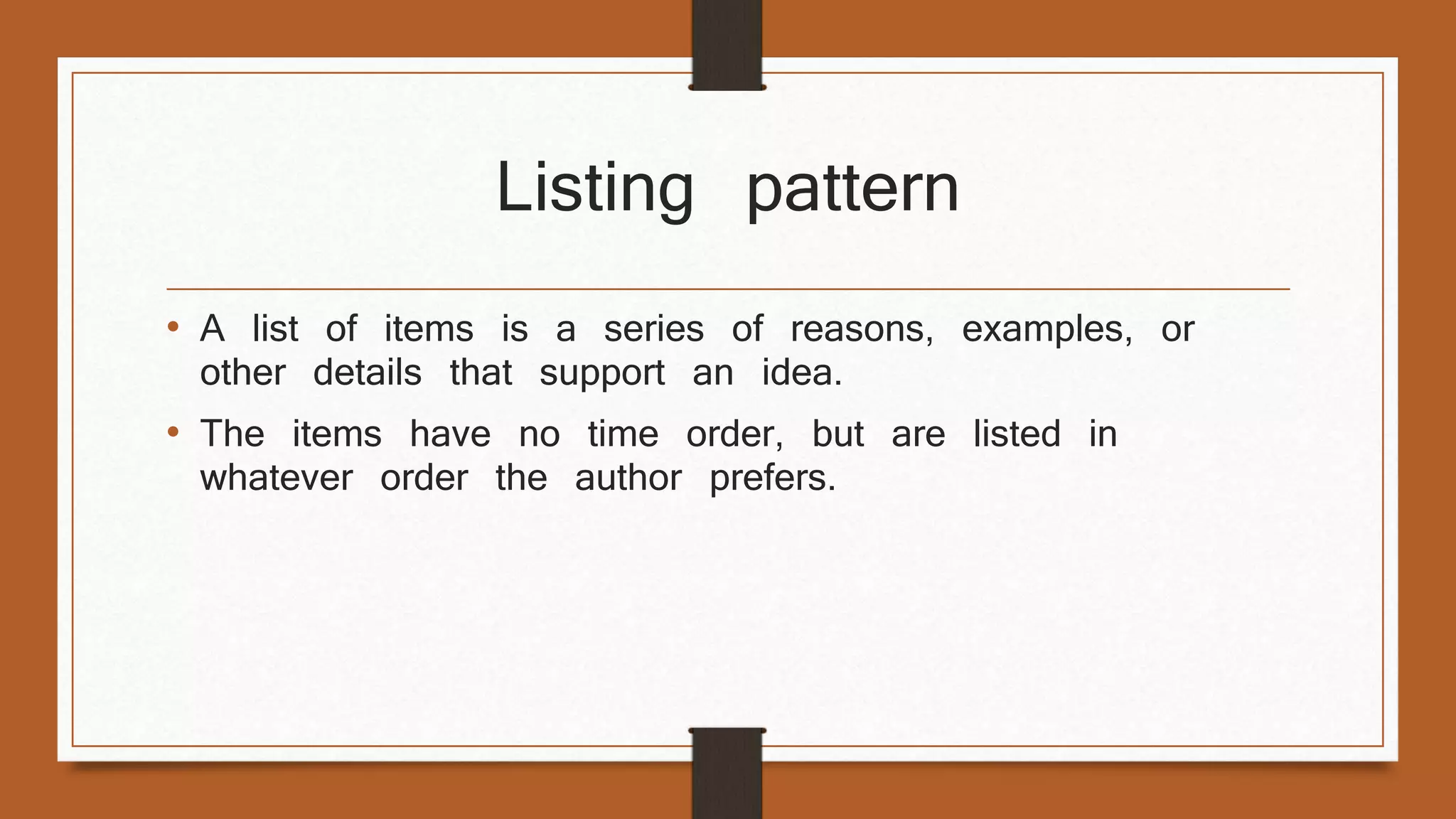 Listing pattern 
• A list of items is a series of reasons, examples, or 
other details that support an idea. 
• The items have no time order, but are listed in 
whatever order the author prefers. 
 