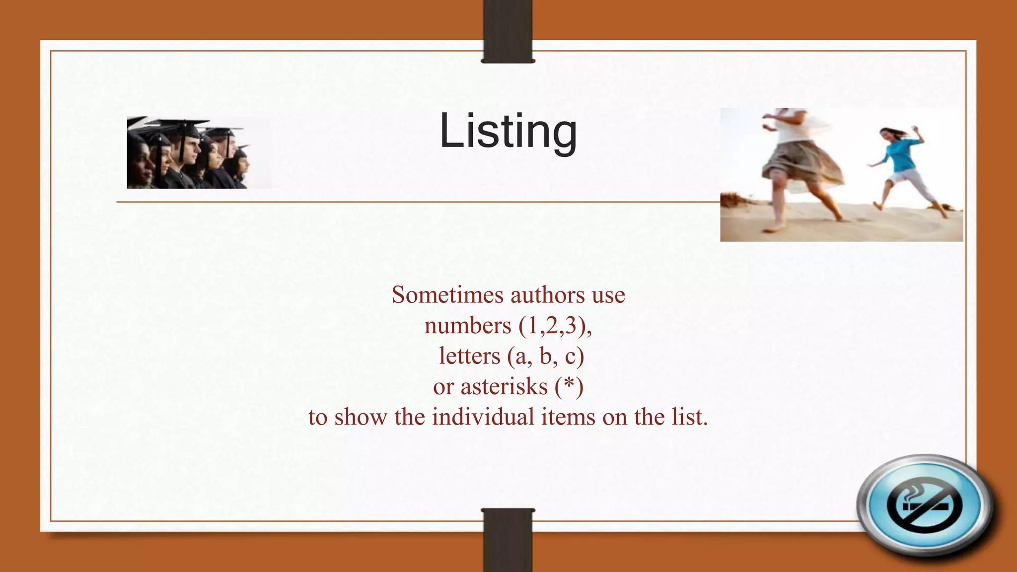 Listing 
Sometimes authors use 
numbers (1,2,3), 
letters (a, b, c) 
or asterisks (*) 
to show the individual items on the list. 
 