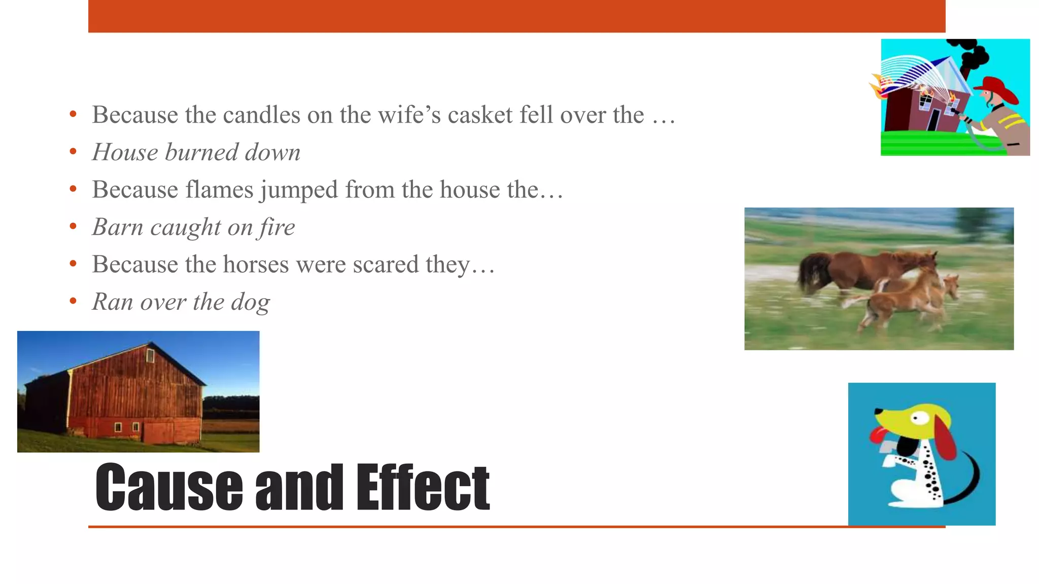 • Because the candles on the wife’s casket fell over the … 
• House burned down 
• Because flames jumped from the house the… 
• Barn caught on fire 
• Because the horses were scared they… 
• Ran over the dog 
Cause and Effect 
 