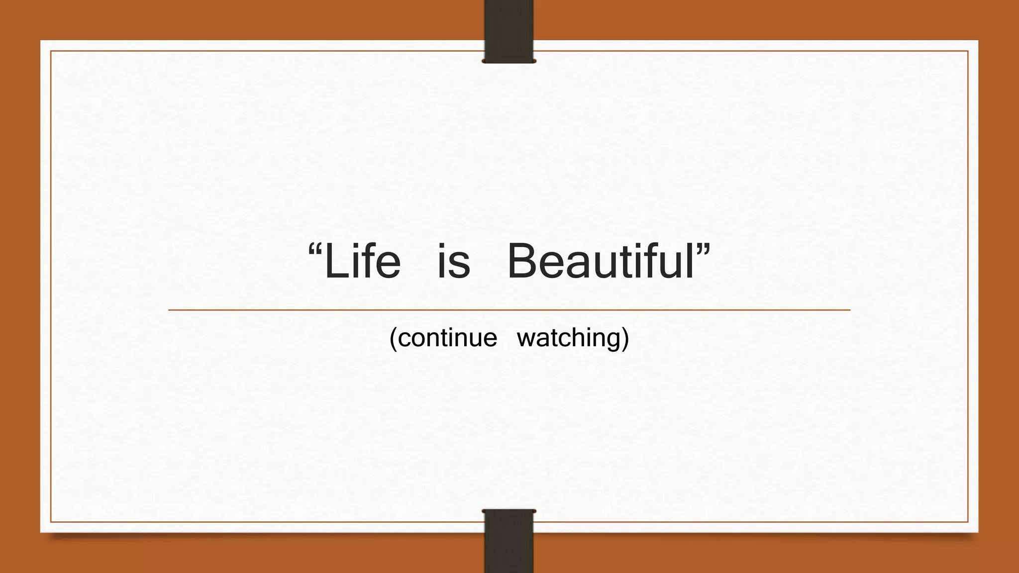 “Life is Beautiful” 
(continue watching) 
 