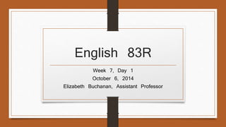 English 83R 
Week 7, Day 1 
October 6, 2014 
Elizabeth Buchanan, Assistant Professor 
 