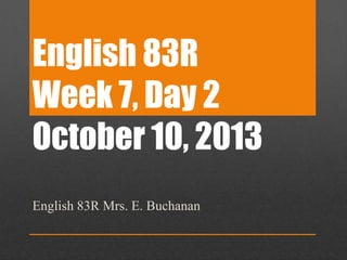 English 83R
Week 7, Day 2
October 10, 2013
English 83R Mrs. E. Buchanan
 