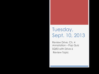 Tuesday,
Sept. 10, 2013
Review Drive, Ch. 4
Annotation – Pop Quiz
SQR3 with Drive 6
Review Topic
 