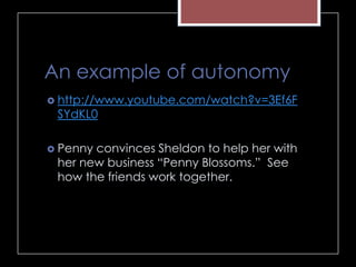 An example of autonomy
 http://www.youtube.com/watch?v=3Ef6F
SYdKL0
 Penny convinces Sheldon to help her with
her new business “Penny Blossoms.” See
how the friends work together.
 