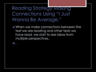 Reading Strategy Making
Connections Using “I Just
Wanna Be Average.”
 When we make connections between the
text we are reading and other texts we
have read, we start to see ideas from
multiple perspectives.
 .
 