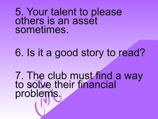 5. Your talent to please
others is an asset
sometimes.
6. Is it a good story to read?
7. The club must find a way
to solve...