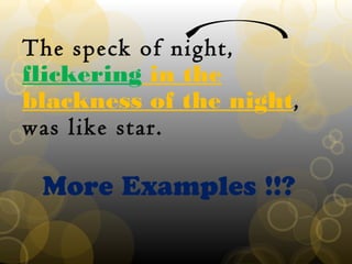 The speck of night,
flickering in the
blackness of the night,
was like star.
More Examples !!?
 