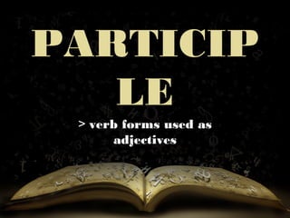 PARTICIP
LE
> verb forms used as
adjectives
 