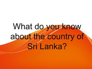 What do you know
about the country of
Sri Lanka?
 