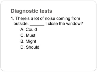 Diagnostic tests
1. There's a lot of noise coming from
outside. ______ I close the window?
A. Could
C. Must
B. Might
D. Should
 