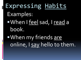Expressing Habits
Examples:
When I feel sad, I read a
book.
When my friends are
online, I say hello to them.
 