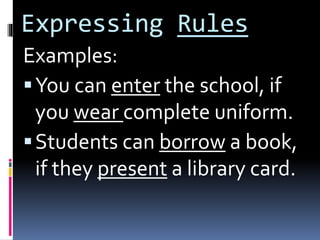 Expressing Rules
Examples:
You can enter the school, if
you wear complete uniform.
Students can borrow a book,
if they present a library card.
 