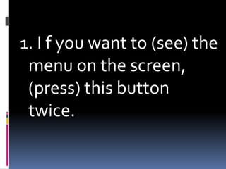 1. I f you want to (see) the
menu on the screen,
(press) this button
twice.
 