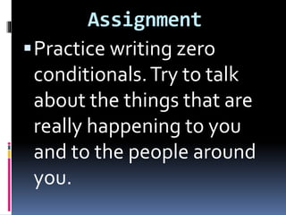 Assignment
Practice writing zero
conditionals.Try to talk
about the things that are
really happening to you
and to the people around
you.
 
