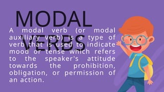 MODAL
VERBS
A modal verb (or modal
auxiliary verb) is a type of
verb that is used to indicate
mood or tense which refers
to the speaker's attitude
towards the prohibition,
obligation, or permission of
an action.
 